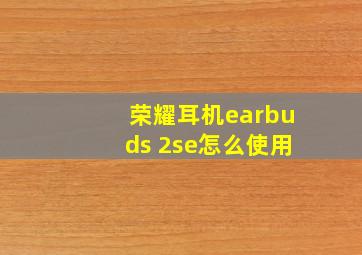 荣耀耳机earbuds 2se怎么使用